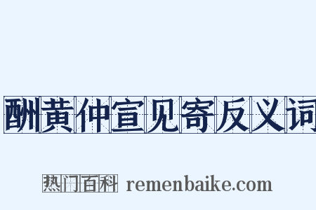 酬黄仲宣见寄反义词是什么意思的图片